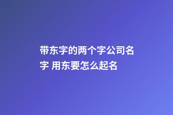 带东字的两个字公司名字 用东要怎么起名-第1张-公司起名-玄机派